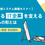 【業界別業務システム構築セミナー】成長するIT企業を支えるシステムの形とは