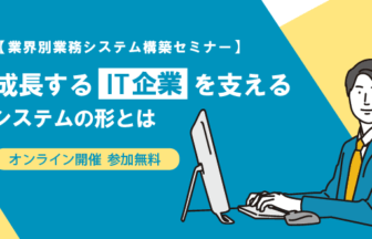 【業界別業務システム構築セミナー】成長するIT企業を支えるシステムの形とは