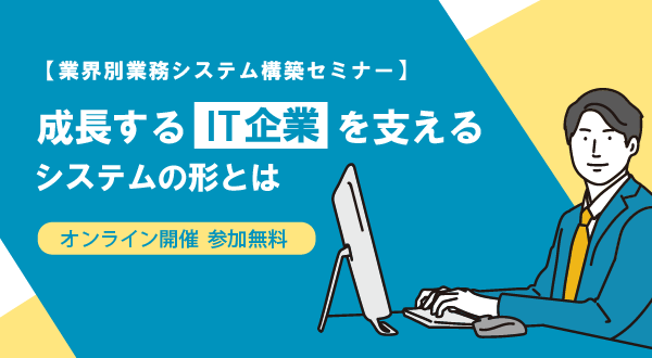 【業界別業務システム構築セミナー】成長するIT企業を支えるシステムの形とは