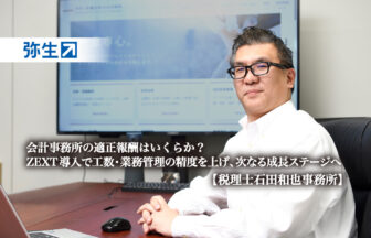 会計事務所の適正報酬はいくらか?ZEXT導入で工数・業務管理の精度を上げ、次なる成長ステージへ-税理士石田和也事務所【PR】_税理士石田和也事務所_代表税理士_石田 和也_税理士_行政書士_ZEXT_ゼクスト_弥生株式会社